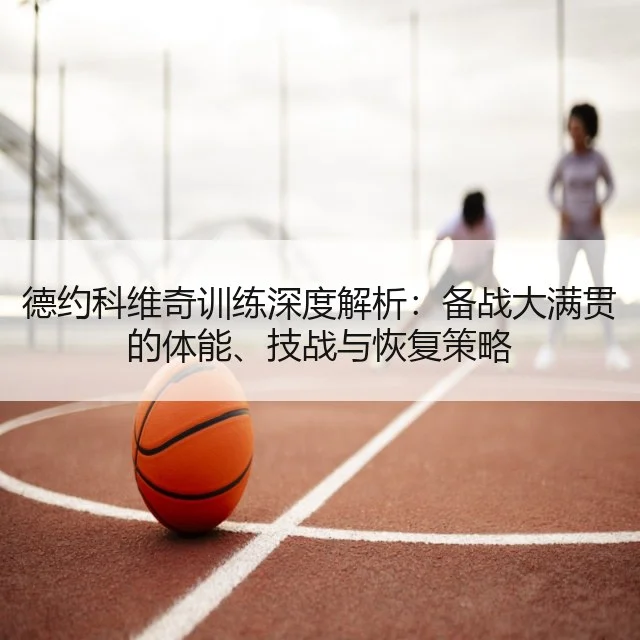 德约科维奇训练深度解析:备战大满贯的体能、技战与恢复策略